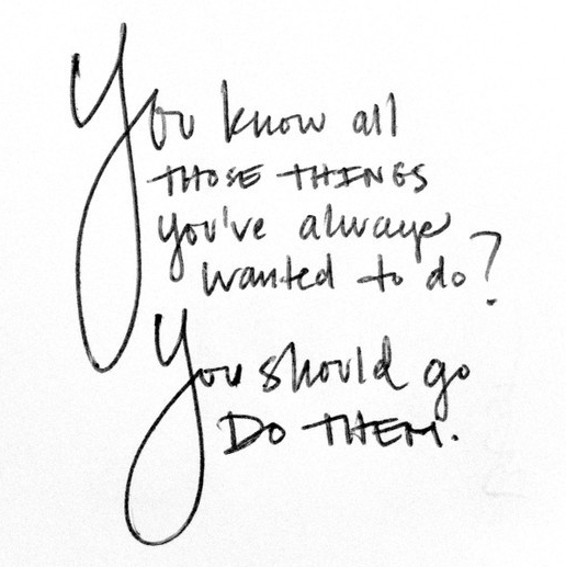 Inspirational Words:  You Know All Those Things You've Always Wanted to Do?  You Should Do Them. 